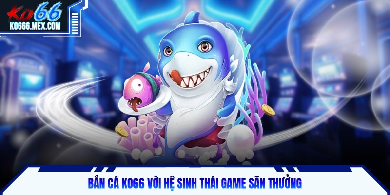 Bắn cá KO66 với hệ sinh thái game săn thưởng
