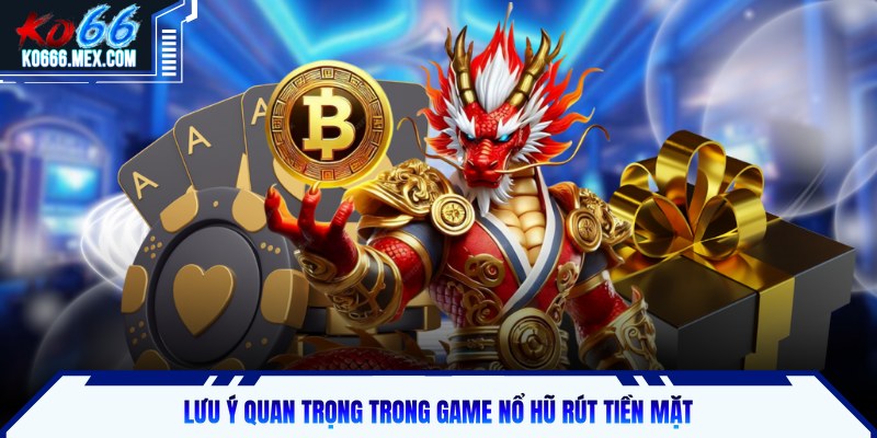 Lưu ý quan trọng trong game nổ hũ rút tiền mặt